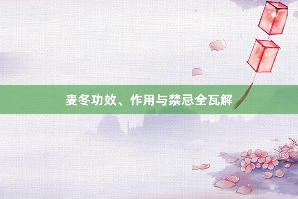 麦冬功效、作用与禁忌全瓦解