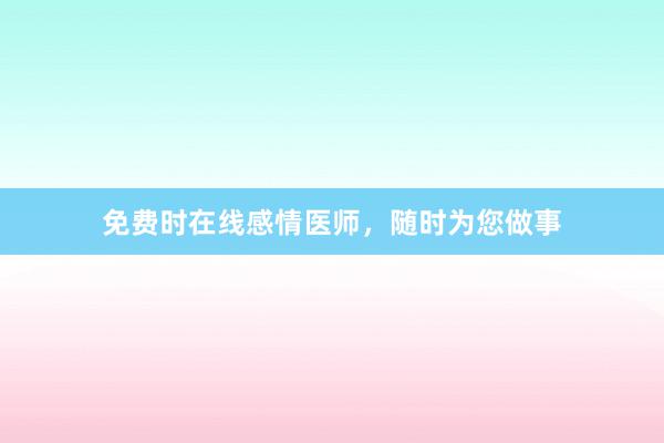免费时在线感情医师,随时为您做事