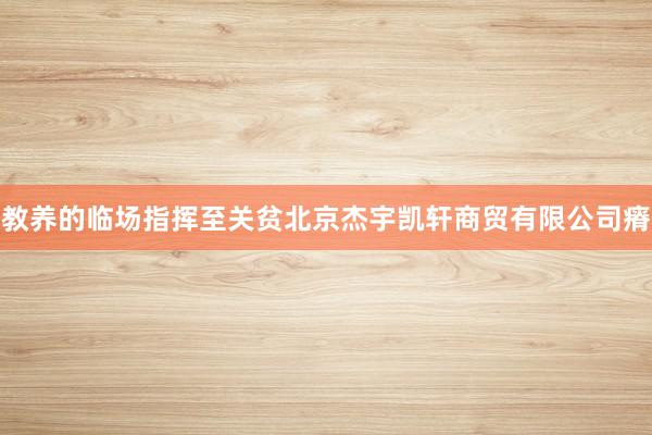 教养的临场指挥至关贫北京杰宇凯轩商贸有限公司瘠